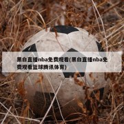 黑白直播nba免费观看(黑白直播nba免费观看篮球腾讯体育)