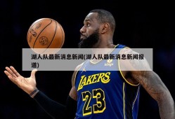 湖人队最新消息新闻(湖人队最新消息新闻报道)