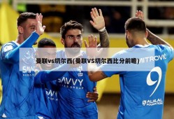 曼联vs切尔西(曼联VS切尔西比分前瞻)