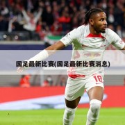 国足最新比赛(国足最新比赛消息)