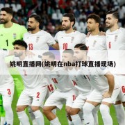 姚明直播网(姚明在nba打球直播现场)