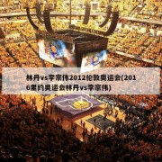 林丹vs李宗伟2012伦敦奥运会(2016里约奥运会林丹vs李宗伟)