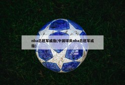 nba总冠军戒指(中国球员nba总冠军戒指)