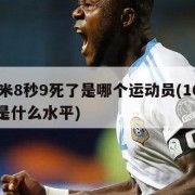 100米8秒9死了是哪个运动员(100米8秒是什么水平)