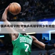 中国乒乓球学院(中国乒乓球学院少年班招生)