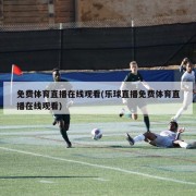免费体育直播在线观看(乐球直播免费体育直播在线观看)