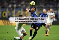 世界杯2022亚洲预选赛直播(世界杯2022亚洲预选赛直播澳大利亚)