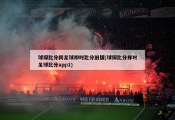 球探比分网足球即时比分旧版(球探比分即时足球比分app1)