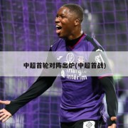 中超首轮对阵出炉(中超首战)