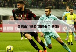 国际米兰新闻(国际米兰 新闻)