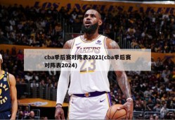 cba季后赛对阵表2021(cba季后赛对阵表2024)
