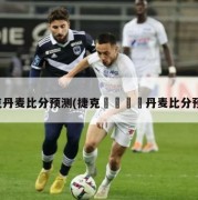 捷克丹麦比分预测(捷克🆚丹麦比分预测)