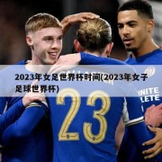 2023年女足世界杯时间(2023年女子足球世界杯)