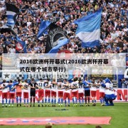 2016欧洲杯开幕式(2016欧洲杯开幕式在哪个城市举行)