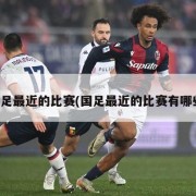 国足最近的比赛(国足最近的比赛有哪些)