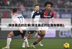 国足最近的比赛(国足最近的比赛有哪些)