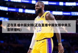 正在直播中国女排(正在直播中国女排中央五套转播吗)