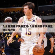 女足亚洲杯半决赛直播(女足亚洲杯半决赛直播在线观看)