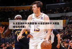 女足亚洲杯半决赛直播(女足亚洲杯半决赛直播在线观看)