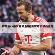 利物浦vs南安普顿直播(曼城对切尔西直播)