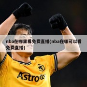 nba在哪里看免费直播(nba在哪可以看免费直播)