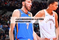 cba总决赛直播视频直播(cba总决赛直播视频直播手机观看)