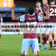 内马尔:想再和梅西再搭档(内马尔和梅西一个球队的比赛)