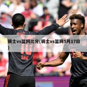 骑士vs篮网比分(骑士vs篮网5月17日)