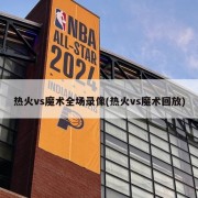 热火vs魔术全场录像(热火vs魔术回放)