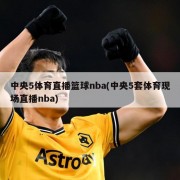 中央5体育直播篮球nba(中央5套体育现场直播nba)