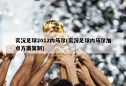 实况足球2012内马尔(实况足球内马尔加点方案复制)