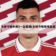 女排今晚中央5一台直播(女排今晚现场直播)