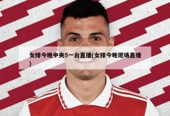 女排今晚中央5一台直播(女排今晚现场直播)