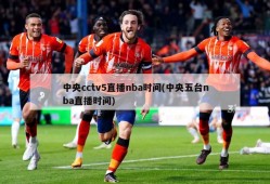 中央cctv5直播nba时间(中央五台nba直播时间)