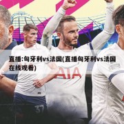 直播:匈牙利vs法国(直播匈牙利vs法国在线观看)