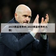 2019男篮世界杯(2019男篮世界杯八强)