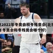 北京2022年冬奥会和冬残奥会(北京2022年冬奥会和冬残奥会哪个好)
