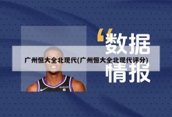广州恒大全北现代(广州恒大全北现代评分)