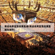 奥运会男篮落选赛直播(奥运会男篮落选赛直播无插件)