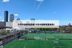 今天中超联赛直播(今天中超联赛直播表)
