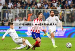 nba总决赛抢七(NBA总决赛抢七最大分差)