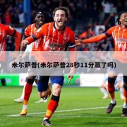 米尔萨普(米尔萨普28秒11分赢了吗)