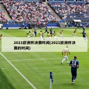 2021欧洲杯决赛时间(2021欧洲杯决赛的时间)