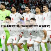 打羽毛球的好处(打羽毛球的好处英语作文)