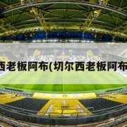 切尔西老板阿布(切尔西老板阿布身价)