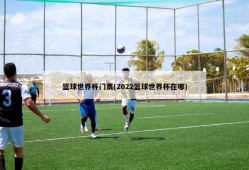 篮球世界杯门票(2022篮球世界杯在哪)