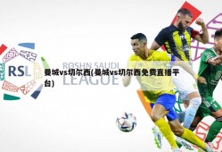 曼城vs切尔西(曼城vs切尔西免费直播平台)