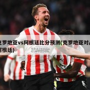 克罗地亚vs阿根廷比分预测(克罗地亚对战阿根廷)
