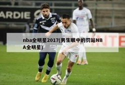 nba全明星2017(男生眼中的罚站NBA全明星)