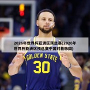 2026年世界杯亚洲区预选赛(2026年世界杯亚洲区预选赛中国对着韩国)